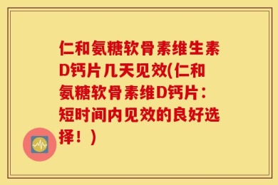 仁和氨糖软骨素维生素D钙片几天见效(仁和氨糖软骨素维D钙片：短时间内见效的良好选择！)