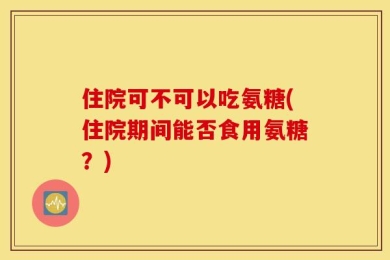 住院可不可以吃氨糖(住院期间能否食用氨糖？)