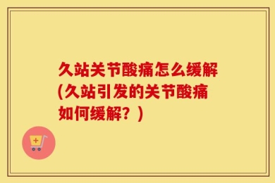 久站关节酸痛怎么缓解(久站引发的关节酸痛如何缓解？)