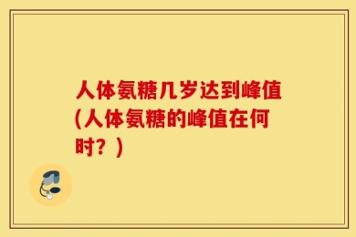 人体氨糖几岁达到峰值(人体氨糖的峰值在何时？)