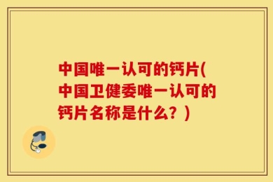 中国唯一认可的钙片(中国卫健委唯一认可的钙片名称是什么？)