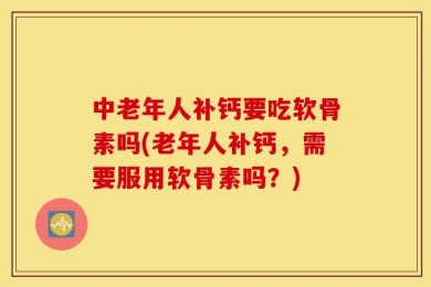 中老年人补钙要吃软骨素吗(老年人补钙，需要服用软骨素吗？)