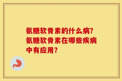 氨糖软骨素的什么病？氨糖软骨素在哪些疾病中有应用？