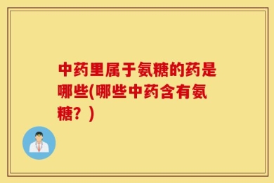 中药里属于氨糖的药是哪些(哪些中药含有氨糖？)