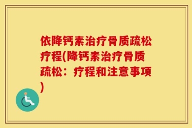 依降钙素治疗骨质疏松疗程(降钙素治疗骨质疏松：疗程和注意事项)