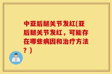 中亚后腿关节发红(亚后腿关节发红，可能存在哪些病因和治疗方法？)