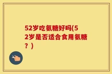 52岁吃氨糖好吗(52岁是否适合食用氨糖？)