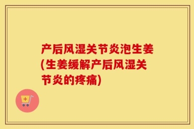 产后风湿关节炎泡生姜(生姜缓解产后风湿关节炎的疼痛)