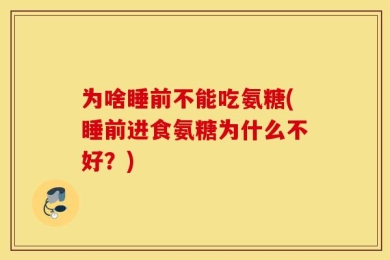 为啥睡前不能吃氨糖(睡前进食氨糖为什么不好？)