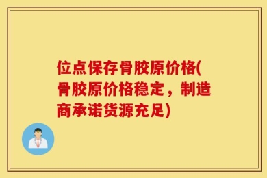 位点保存骨胶原价格(骨胶原价格稳定，制造商承诺货源充足)