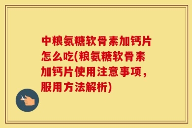 中粮氨糖软骨素加钙片怎么吃(粮氨糖软骨素加钙片使用注意事项，服用方法解析)