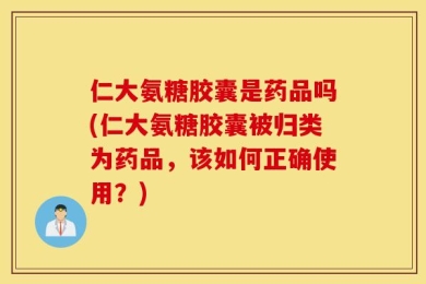 仁大氨糖胶囊是药品吗(仁大氨糖胶囊被归类为药品，该如何正确使用？)