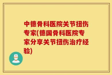 中德骨科医院关节扭伤专家(德国骨科医院专家分享关节扭伤治疗经验)