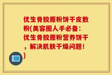 优生骨胶原粉饼干皮散粉(美容圈人手必备：优生骨胶原粉营养饼干，解决肌肤干燥问题！)