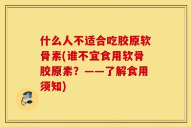 什么人不适合吃胶原软骨素(谁不宜食用软骨胶原素？——了解食用须知)