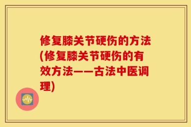 修复膝关节硬伤的方法(修复膝关节硬伤的有效方法——古法中医调理)