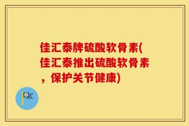 佳汇泰牌硫酸软骨素(佳汇泰推出硫酸软骨素，保护关节健康)
