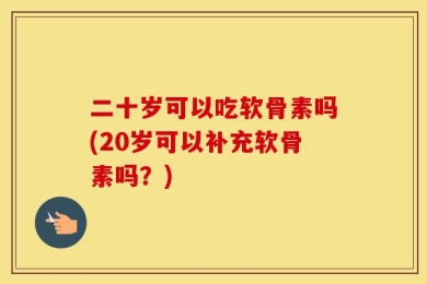 二十岁可以吃软骨素吗(20岁可以补充软骨素吗？)