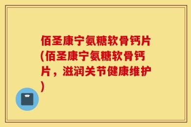 佰圣康宁氨糖软骨钙片(佰圣康宁氨糖软骨钙片，滋润关节健康维护)