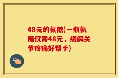48元的氨糖(一瓶氨糖仅需48元，缓解关节疼痛好帮手)