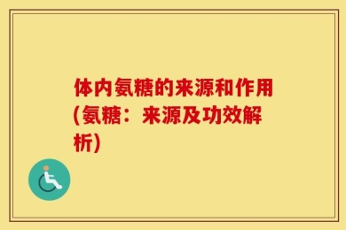 体内氨糖的来源和作用(氨糖：来源及功效解析)