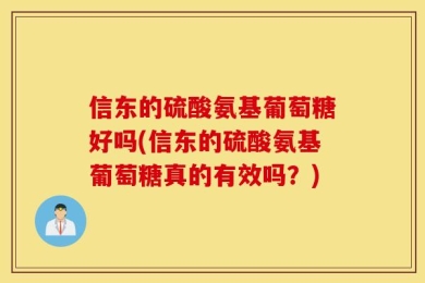 信东的硫酸氨基葡萄糖好吗(信东的硫酸氨基葡萄糖真的有效吗？)