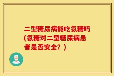 二型糖尿病能吃氨糖吗(氨糖对二型糖尿病患者是否安全？)