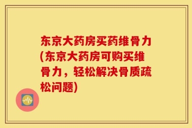 东京大药房买药维骨力(东京大药房可购买维骨力，轻松解决骨质疏松问题)