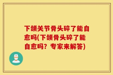 下颌关节骨头碎了能自愈吗(下颌骨头碎了能自愈吗？专家来解答)