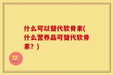什么可以替代软骨素(什么营养品可替代软骨素？)
