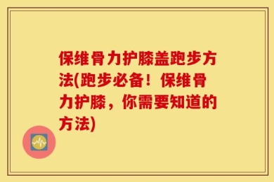 保维骨力护膝盖跑步方法(跑步必备！保维骨力护膝，你需要知道的方法)