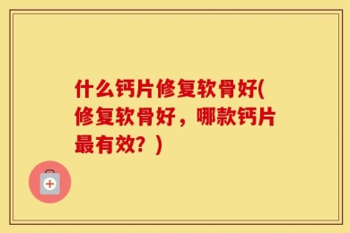 什么钙片修复软骨好(修复软骨好，哪款钙片最有效？)