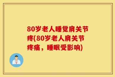 80岁老人睡觉肩关节疼(80岁老人肩关节疼痛，睡眠受影响)