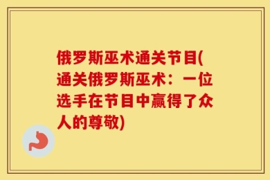 俄罗斯巫术通关节目(通关俄罗斯巫术：一位选手在节目中赢得了众人的尊敬)