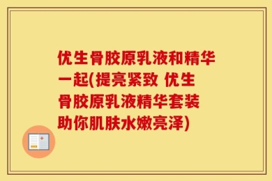 优生骨胶原乳液和精华一起(提亮紧致 优生骨胶原乳液精华套装 助你肌肤水嫩亮泽)