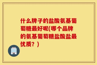 什么牌子的盐酸氨基葡萄糖最好呢(哪个品牌的氨基葡萄糖盐酸盐最优质？)