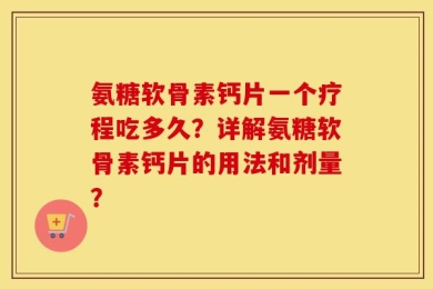 氨糖软骨素钙片一个疗程吃多久？详解氨糖软骨素钙片的用法和剂量？
