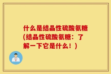 什么是结晶性硫酸氨糖(结晶性硫酸氨糖：了解一下它是什么！)