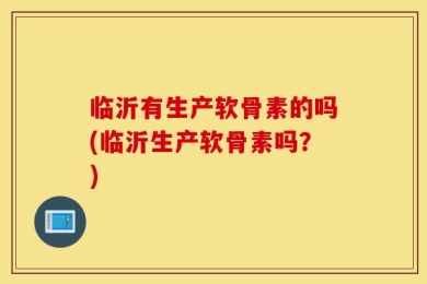 临沂有生产软骨素的吗(临沂生产软骨素吗？)