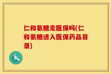 仁和氨糖走医保吗(仁和氨糖进入医保药品目录)