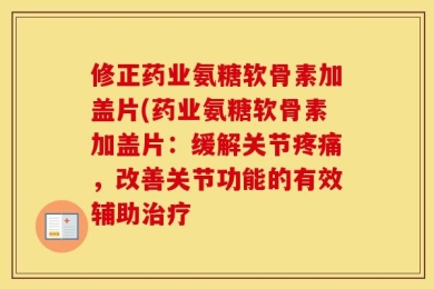 修正药业氨糖软骨素加盖片(药业氨糖软骨素加盖片：缓解关节疼痛，改善关节功能的有效辅助治疗