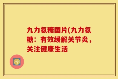 九力氨糖图片(九力氨糖：有效缓解关节炎，关注健康生活