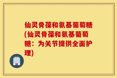 仙灵骨葆和氨基葡萄糖(仙灵骨葆和氨基葡萄糖：为关节提供全面护理)