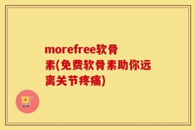 morefree软骨素(免费软骨素助你远离关节疼痛)