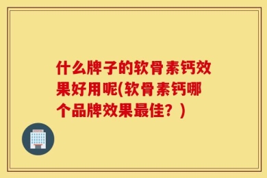 什么牌子的软骨素钙效果好用呢(软骨素钙哪个品牌效果最佳？)