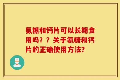 氨糖和钙片可以长期食用吗？？关于氨糖和钙片的正确使用方法？