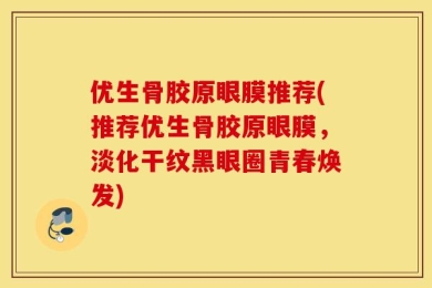 优生骨胶原眼膜推荐(推荐优生骨胶原眼膜，淡化干纹黑眼圈青春焕发)