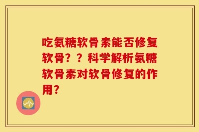 吃氨糖软骨素能否修复软骨？？科学解析氨糖软骨素对软骨修复的作用？