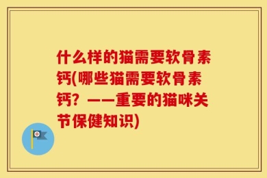 什么样的猫需要软骨素钙(哪些猫需要软骨素钙？——重要的猫咪关节保健知识)