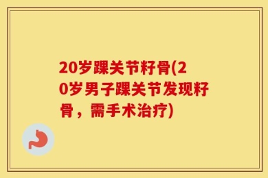 20岁踝关节籽骨(20岁男子踝关节发现籽骨，需手术治疗)